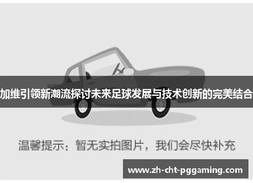 加维引领新潮流探讨未来足球发展与技术创新的完美结合