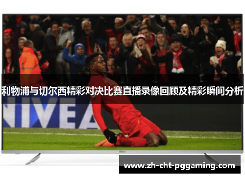 利物浦与切尔西精彩对决比赛直播录像回顾及精彩瞬间分析