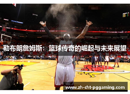 勒布朗詹姆斯：篮球传奇的崛起与未来展望