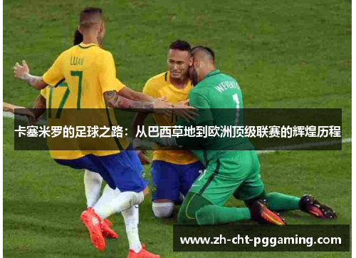 卡塞米罗的足球之路：从巴西草地到欧洲顶级联赛的辉煌历程