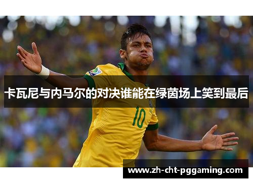 卡瓦尼与内马尔的对决谁能在绿茵场上笑到最后