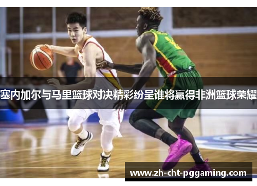塞内加尔与马里篮球对决精彩纷呈谁将赢得非洲篮球荣耀
