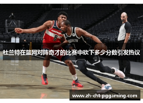 杜兰特在篮网对阵奇才的比赛中砍下多少分数引发热议
