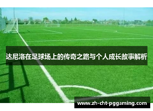 达尼洛在足球场上的传奇之路与个人成长故事解析